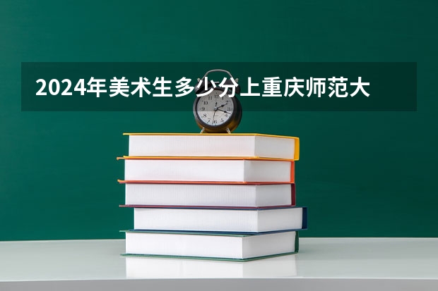 2024年美术生多少分上重庆师范大学