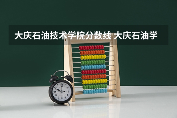 大庆石油技术学院分数线 大庆石油学院秦皇岛分院录取分数线
