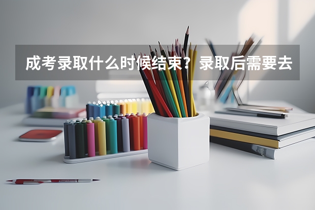 成考录取什么时候结束？录取后需要去学校上课吗？