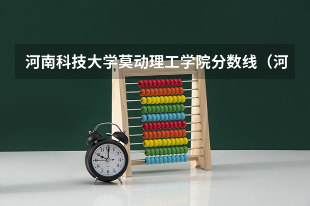 河南科技大学莫动理工学院分数线（河科大莫动理工分数）