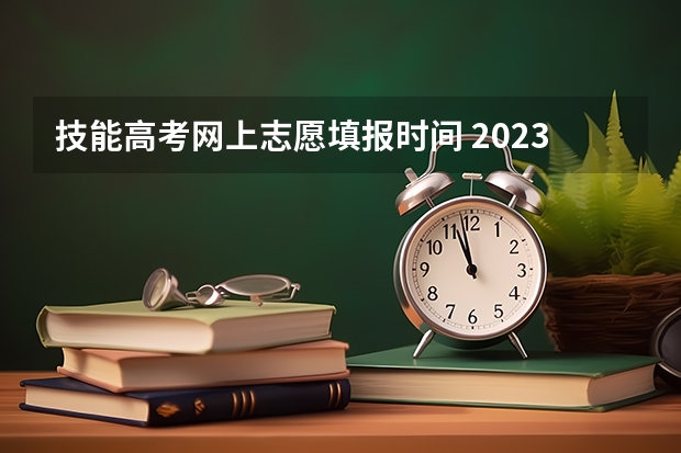 技能高考网上志愿填报时间 2023技能高考志愿填报时间