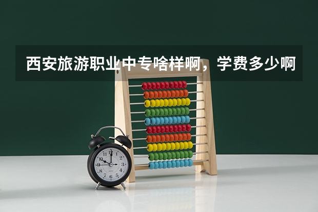西安旅游职业中专啥样啊，学费多少啊？要几年啊，具体在哪儿啊？