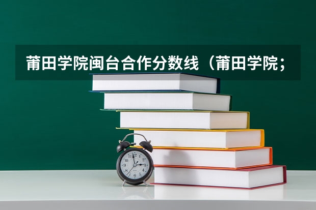 莆田学院闽台合作分数线（莆田学院；录取分数线）