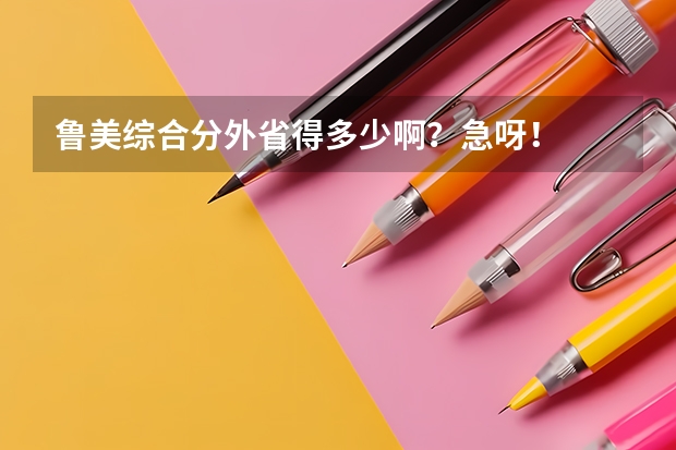 鲁美综合分外省得多少啊？急呀！