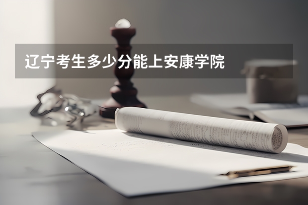 辽宁考生多少分能上安康学院