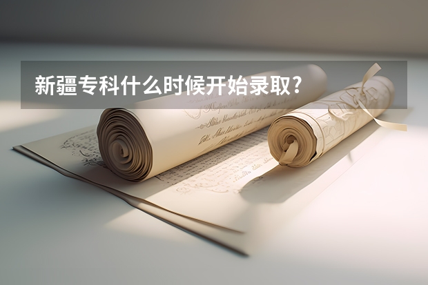 新疆专科什么时候开始录取?