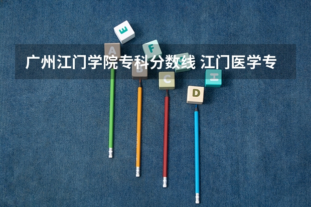广州江门学院专科分数线 江门医学专科高等学校分数线