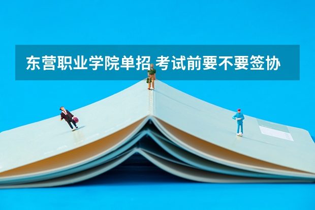 东营职业学院单招 考试前要不要签协议 东营职业学院单招考试内容