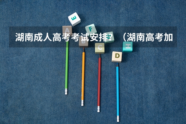 湖南成人高考考试安排？（湖南高考加分政策）