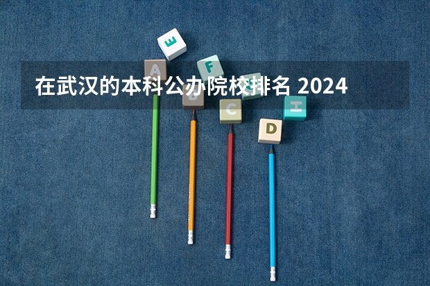 在武汉的本科公办院校排名 2024年湖北最好的公办二本大学排名