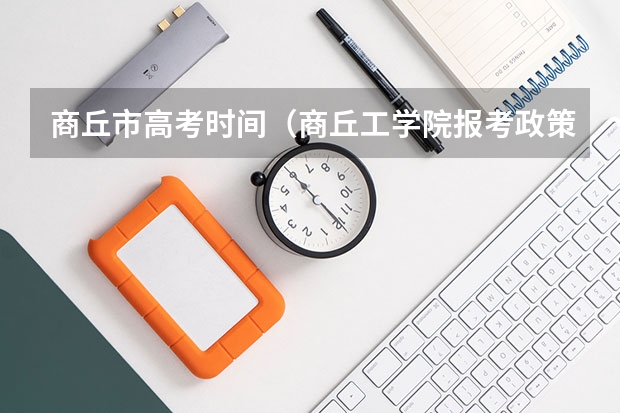 商丘市高考时间(商丘工学院报考政策解读)