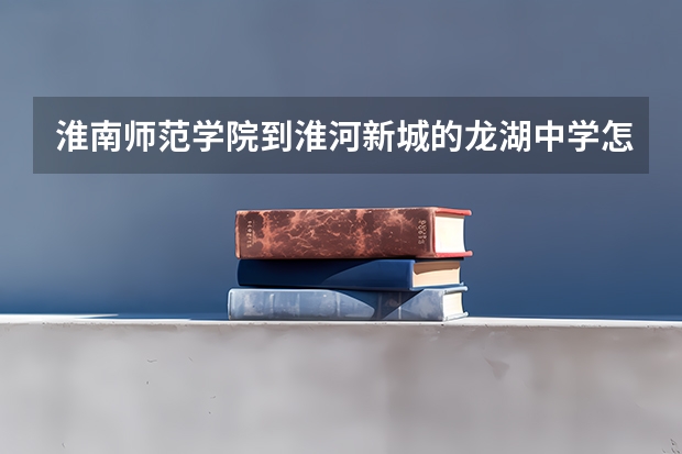 淮南师范学院到淮河新城的龙湖中学怎么走