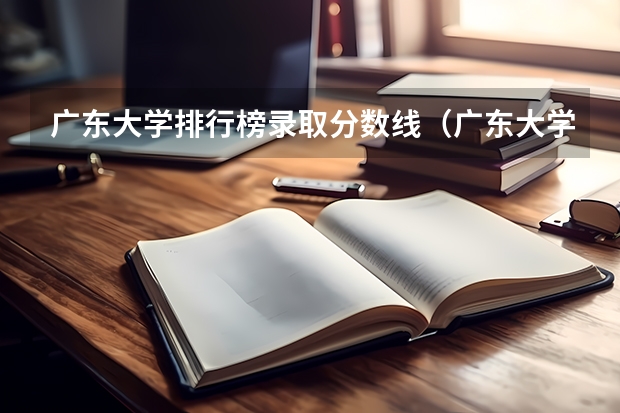 广东大学排行榜录取分数线（广东大学录取分数线排名）