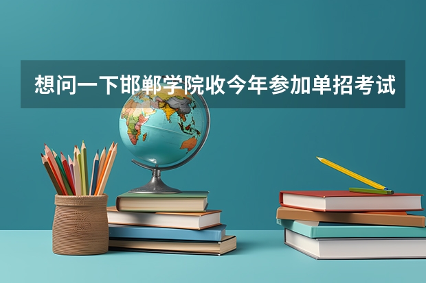 想问一下邯郸学院收今年参加单招考试的学生吗？学前教育专业的