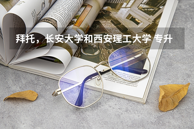 拜托,长安大学和西安理工大学 专升本哪所学校比较好