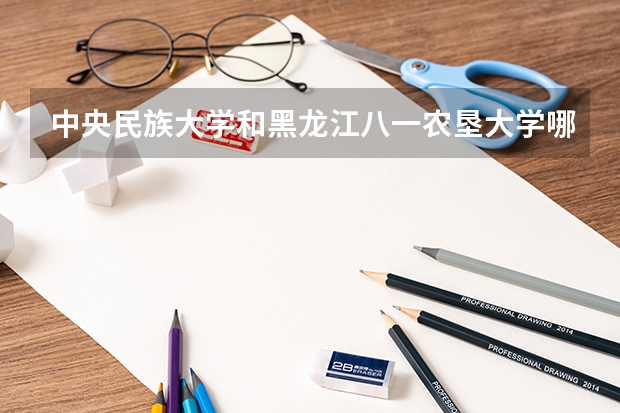 中央民族大学和黑龙江八一农垦大学哪个好 分数线对比