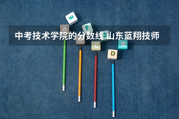 中考技术学院的分数线 山东蓝翔技师学院分数线