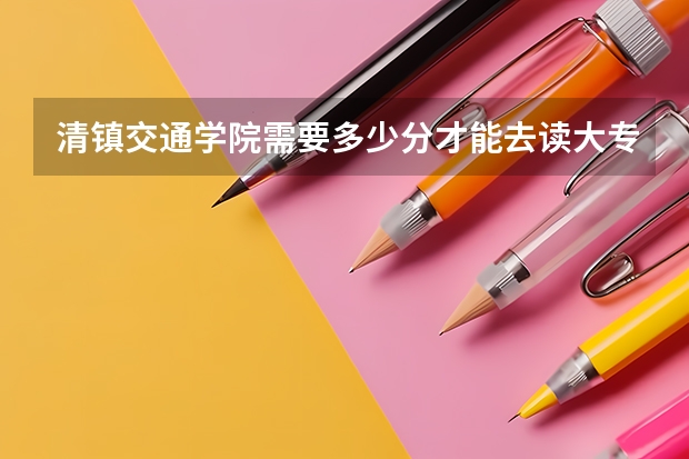 清镇交通学院需要多少分才能去读大专