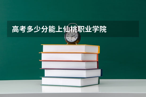 高考多少分能上仙桃职业学院