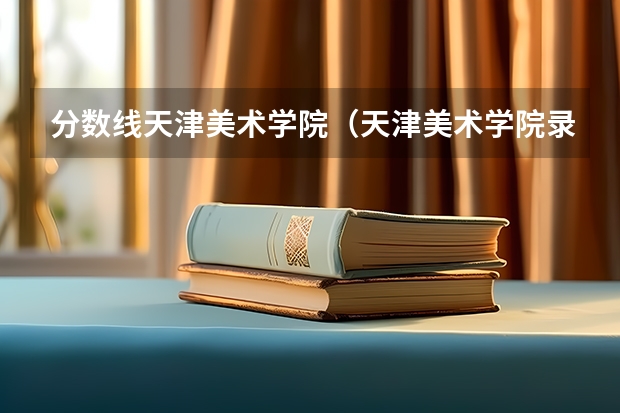 分数线天津美术学院（天津美术学院录取分数线）