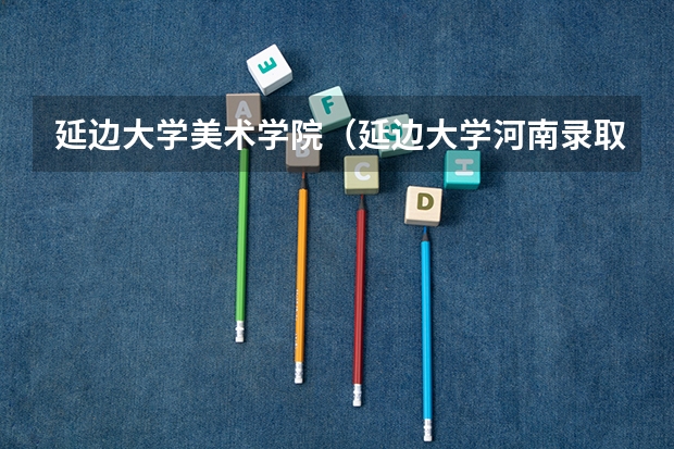 延边大学美术学院（延边大学河南录取分数线）