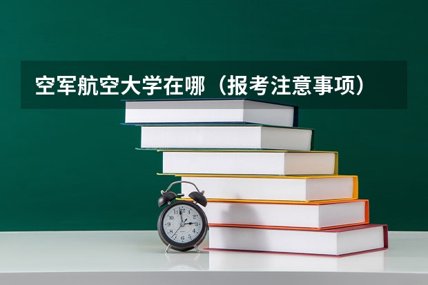 空军航空大学在哪（报考注意事项） 吉林科技职业技术学院报考政策解读