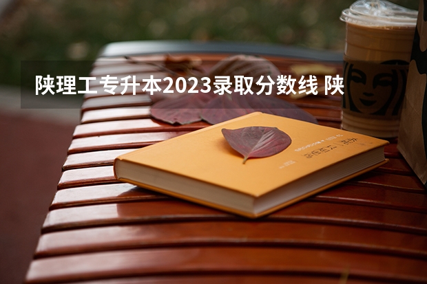 陕理工专升本2023录取分数线 陕西分数最低的公办二本大学