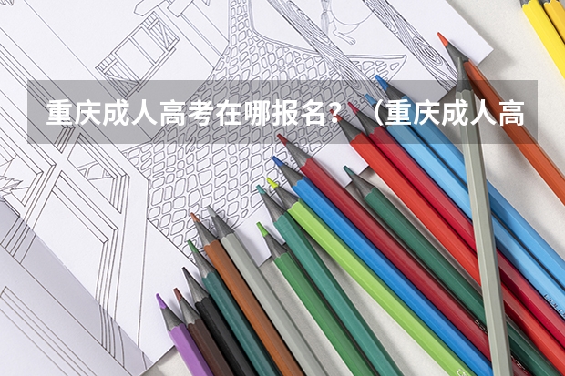 重庆成人高考在哪报名？（重庆成人高考在那里报名？）