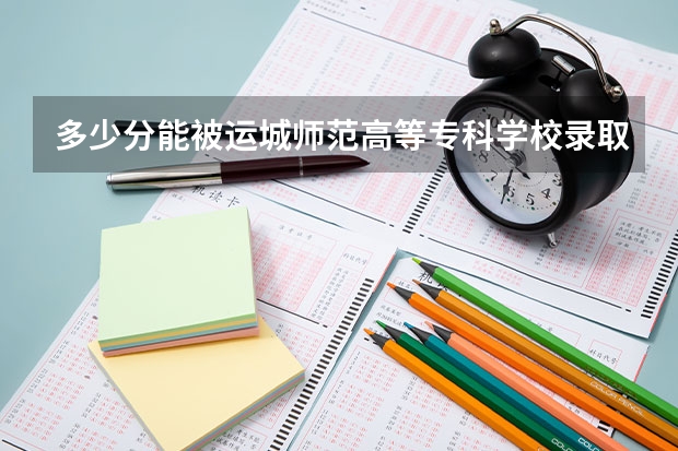 多少分能被运城师范高等专科学校录取