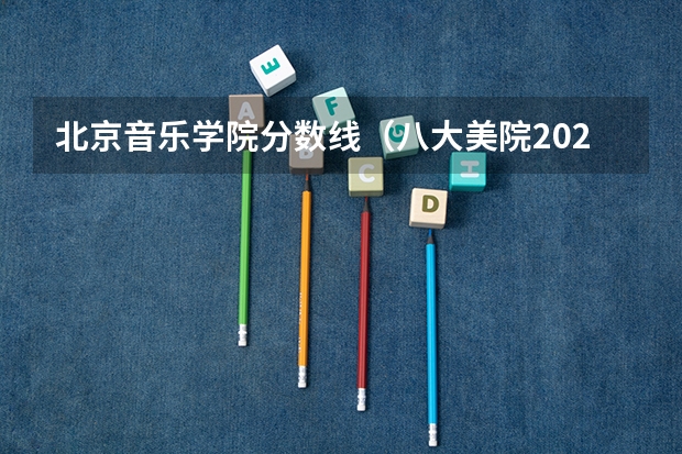 北京音乐学院分数线（八大美院2023年录取分数线）
