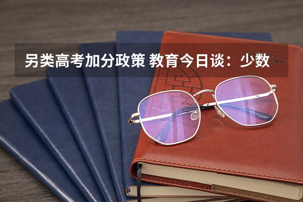 另类高考加分政策 教育今日谈：少数民族为何高考加分？