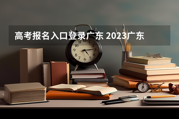 高考报名入口登录广东 2023广东成人高考大专报名入口？