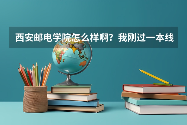 西安邮电学院怎么样啊？我刚过一本线能去吗 山西的