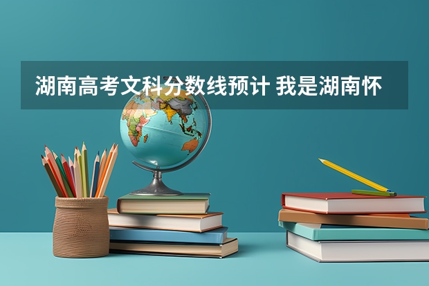 湖南高考文科分数线预计 我是湖南怀化市通道县一中的一名高三学生面临高考加分很郁闷我出生在通道人民医院从小就在通道读书父母在