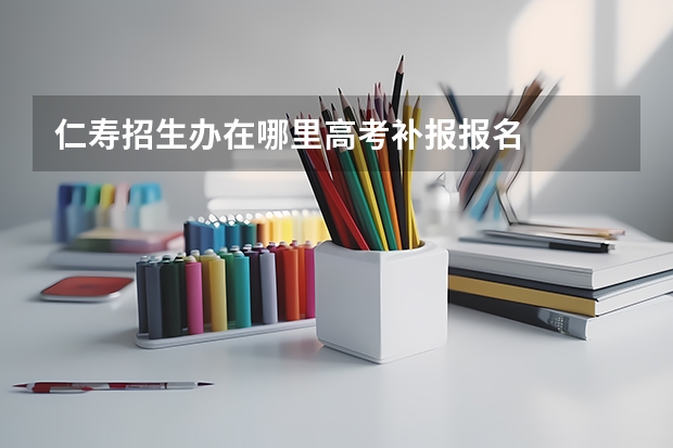 仁寿招生办在哪里高考补报报名