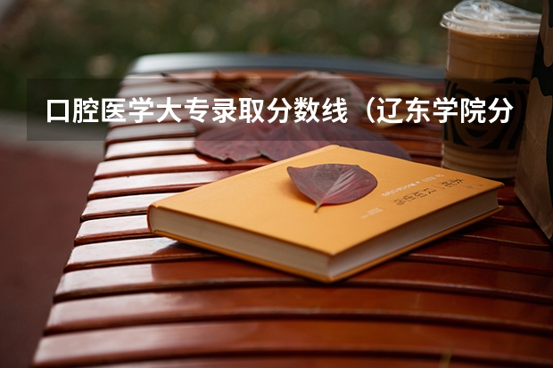 口腔医学大专录取分数线(辽东学院分数线)