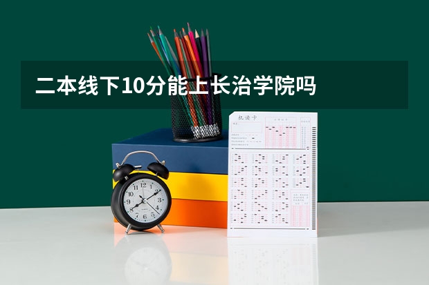 二本线下10分能上长治学院吗