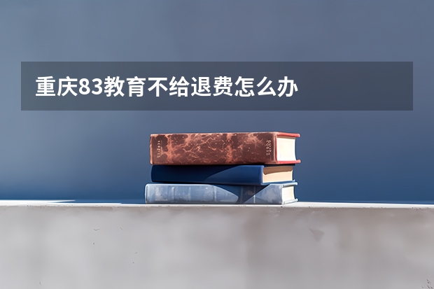 重庆83教育不给退费怎么办