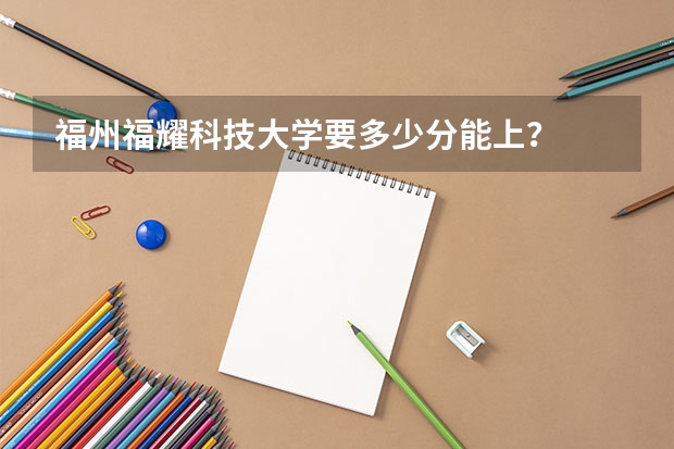 福州福耀科技大学要多少分能上？