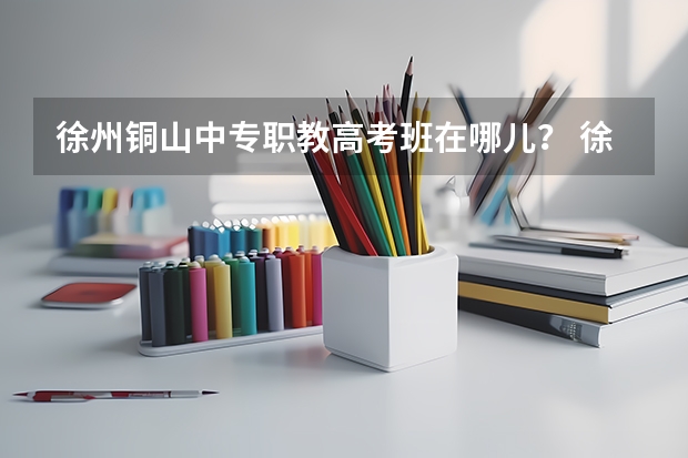 徐州铜山中专职教高考班在哪儿？ 徐州启星中学高考录取率