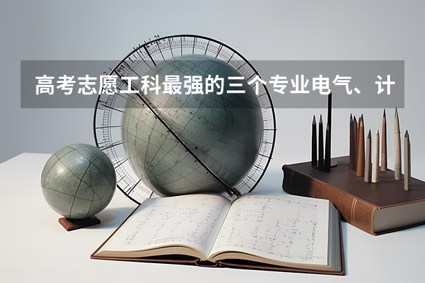 高考志愿工科最强的三个专业电气、计算机、电子信息、如何选择