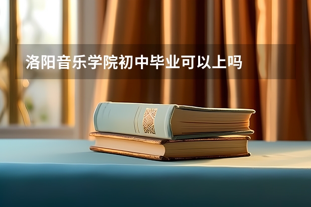 洛阳音乐学院初中毕业可以上吗