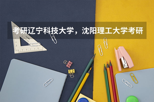 考研辽宁科技大学，沈阳理工大学考研哪个学校好一些