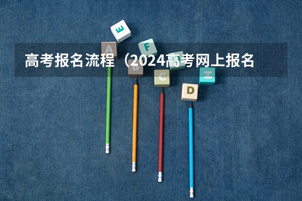 高考报名流程（2024高考网上报名步骤和流程详解）