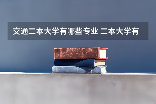 交通二本大学有哪些专业 二本大学有什么好专业吗？