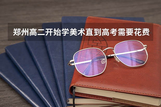 郑州高二开始学美术直到高考需要花费大概多少？