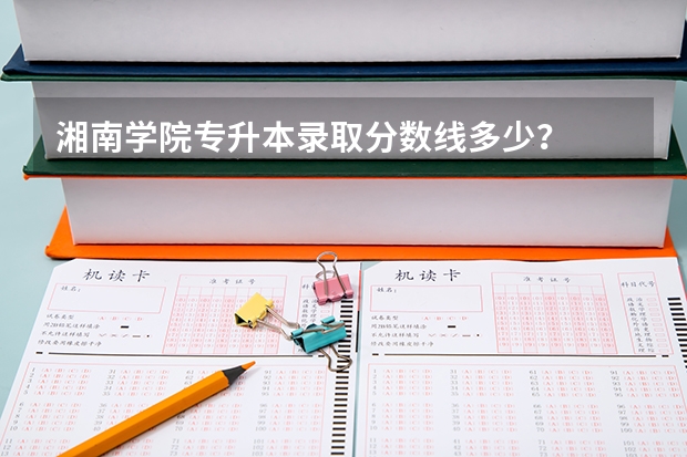 湘南学院专升本录取分数线多少？