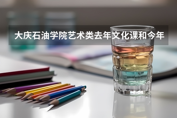 大庆石油学院艺术类去年文化课和今年的文化课分数线多少