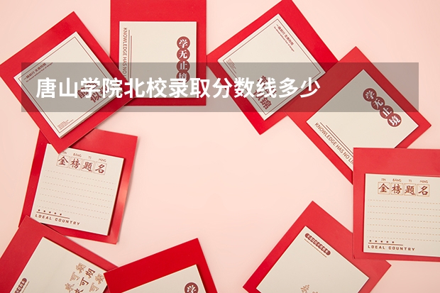 唐山学院北校录取分数线多少