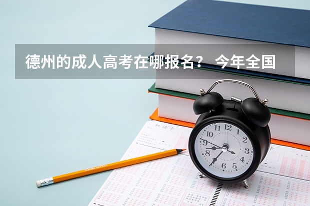 德州的成人高考在哪报名？ 今年全国各省的高考志愿填报时间是几号？